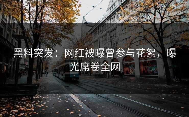 黑料突发：网红被曝曾参与花絮，曝光席卷全网
