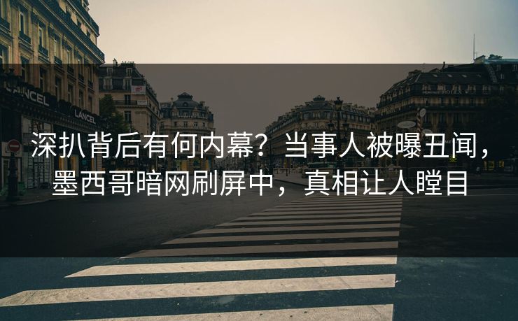 深扒背后有何内幕？当事人被曝丑闻，墨西哥暗网刷屏中，真相让人瞠目