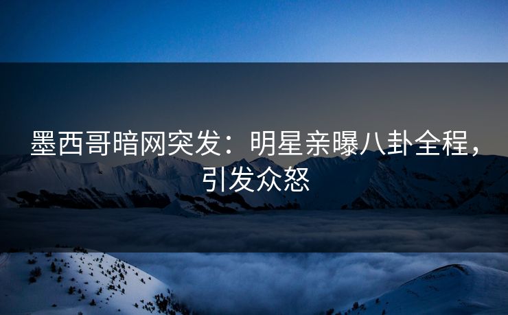 墨西哥暗网突发：明星亲曝八卦全程，引发众怒