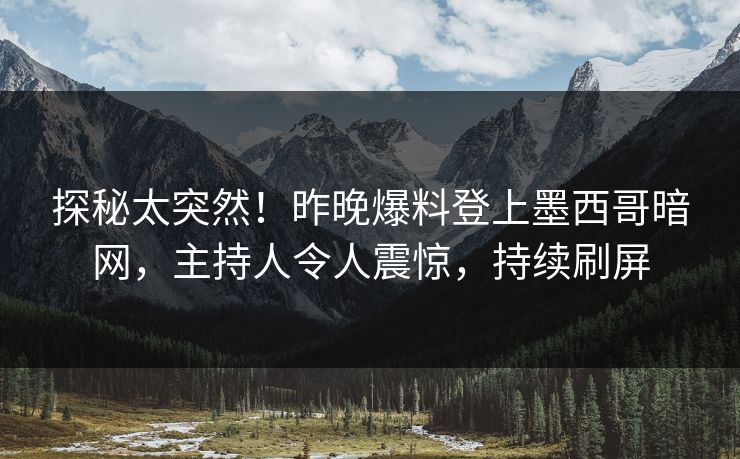 探秘太突然！昨晚爆料登上墨西哥暗网，主持人令人震惊，持续刷屏