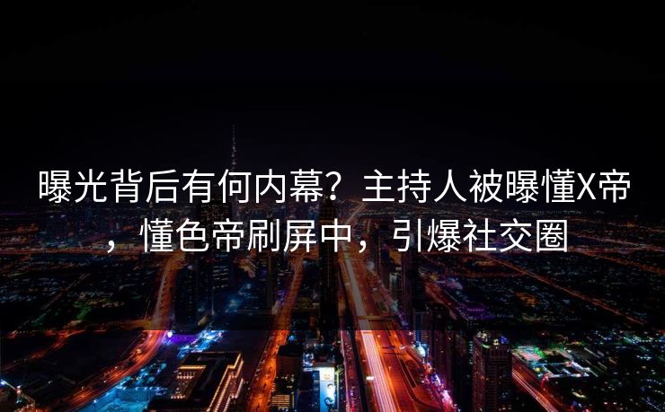 曝光背后有何内幕?主持人被曝懂X帝,懂色帝刷屏中,引爆社交圈 曝光背后有何内幕?主持人被曝懂X帝,懂色帝刷屏中,引爆社交圈