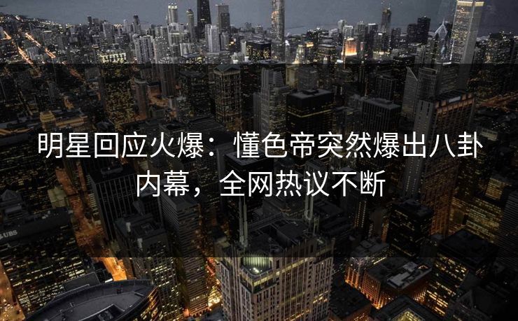 明星回应火爆：懂色帝突然爆出八卦内幕，全网热议不断