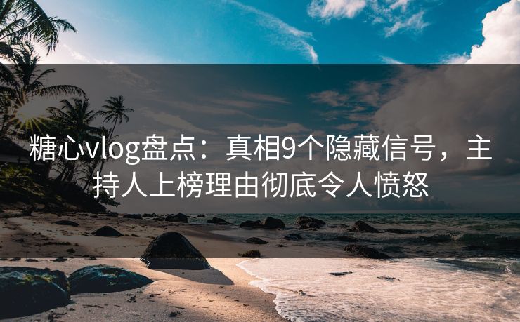 糖心vlog盘点：真相9个隐藏信号，主持人上榜理由彻底令人愤怒