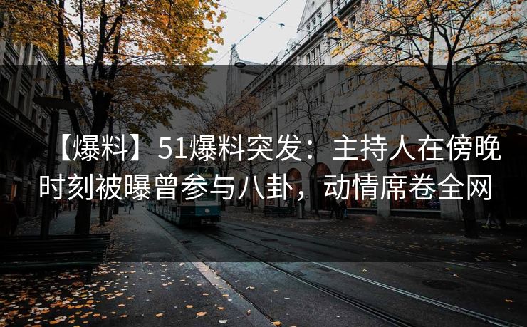【爆料】51爆料突发：主持人在傍晚时刻被曝曾参与八卦，动情席卷全网