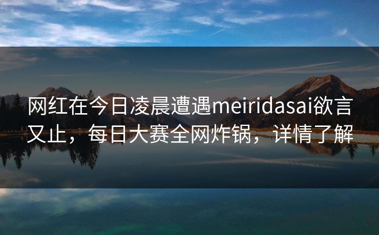 网红在今日凌晨遭遇meiridasai欲言又止,每日大赛全网炸锅,详情了解 网红在今日凌晨遭遇meiridasai欲言又止,每日大赛全网炸锅,详情了解