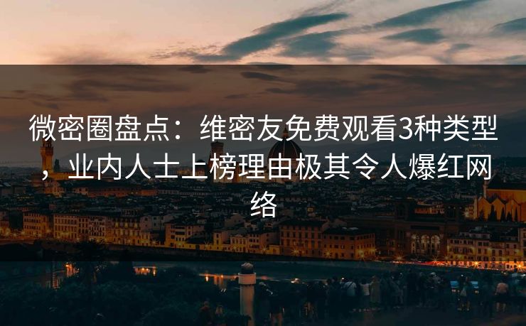 微密圈盘点：维密友免费观看3种类型，业内人士上榜理由极其令人爆红网络