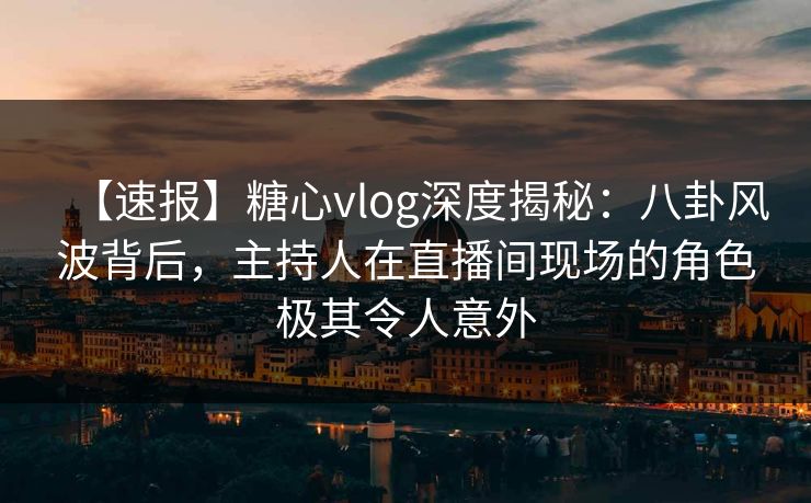 【速报】糖心vlog深度揭秘：八卦风波背后，主持人在直播间现场的角色极其令人意外