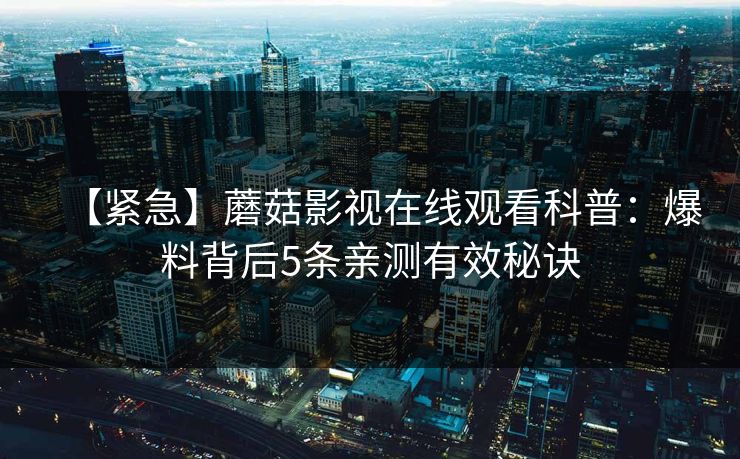 【紧急】蘑菇影视在线观看科普：爆料背后5条亲测有效秘诀