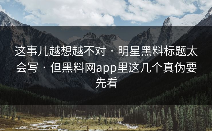 这事儿越想越不对 · 明星黑料标题太会写 · 但黑料网app里这几个真伪要先看