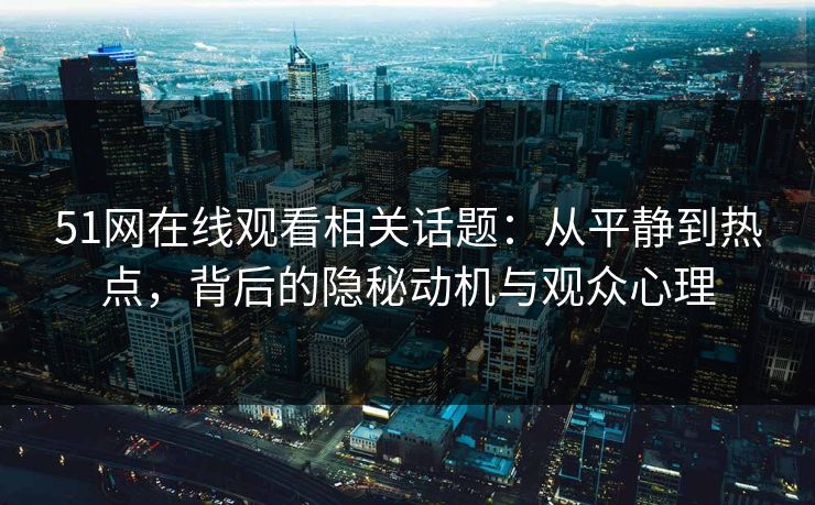 51网在线观看相关话题：从平静到热点，背后的隐秘动机与观众心理