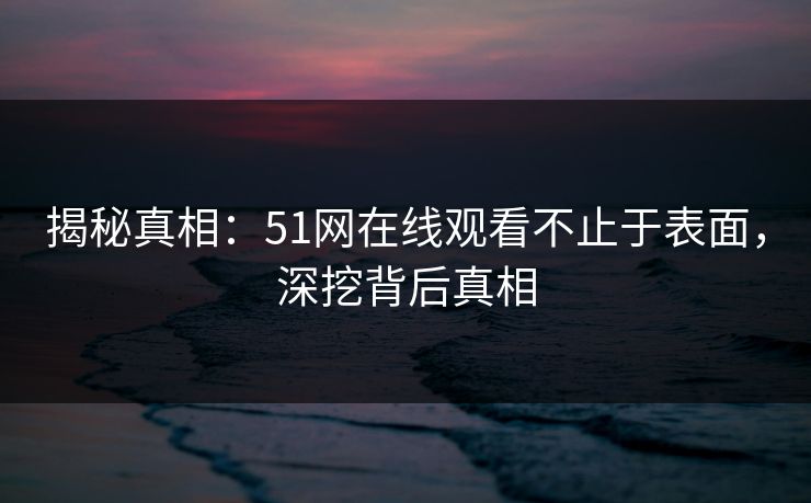 揭秘真相:51网在线观看不止于表面,深挖背后真相 揭秘真相:51网在线观看不止于表面,深挖背后真相