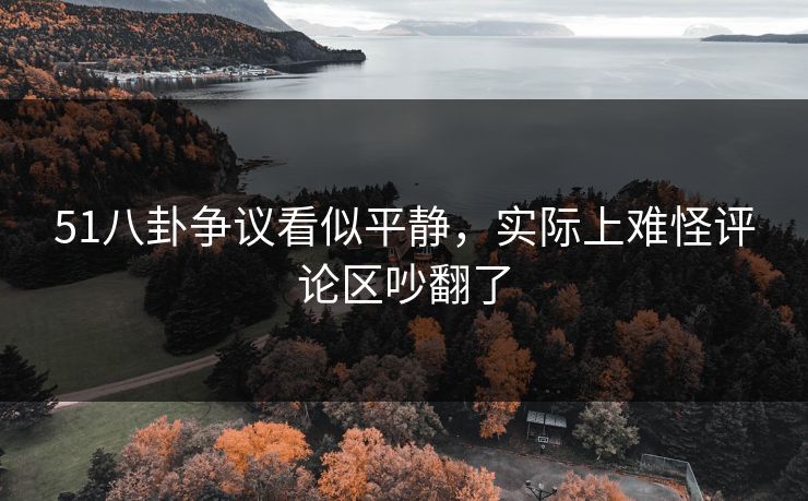 51八卦争议看似平静,实际上难怪评论区吵翻了 51八卦争议看似平静,实际上难怪评论区吵翻了