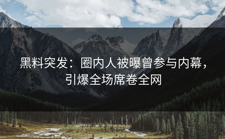 黑料突发:圈内人被曝曾参与内幕,引爆全场席卷全网 黑料突发:圈内人被曝曾参与内幕,引爆全场席卷全网