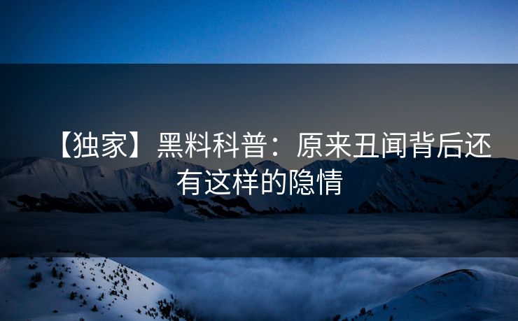 【独家】黑料科普:原来丑闻背后还有这样的隐情 【独家】黑料科普:原来丑闻背后还有这样的隐情