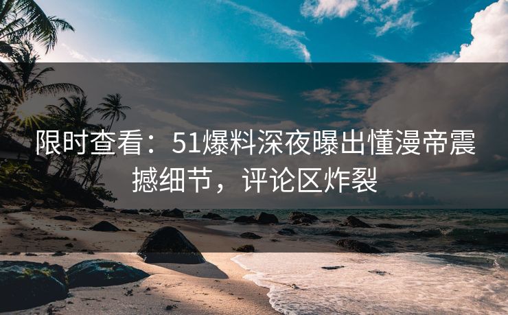 限时查看:51爆料深夜曝出懂漫帝震撼细节,评论区炸裂 限时查看:51爆料深夜曝出懂漫帝震撼细节,评论区炸裂
