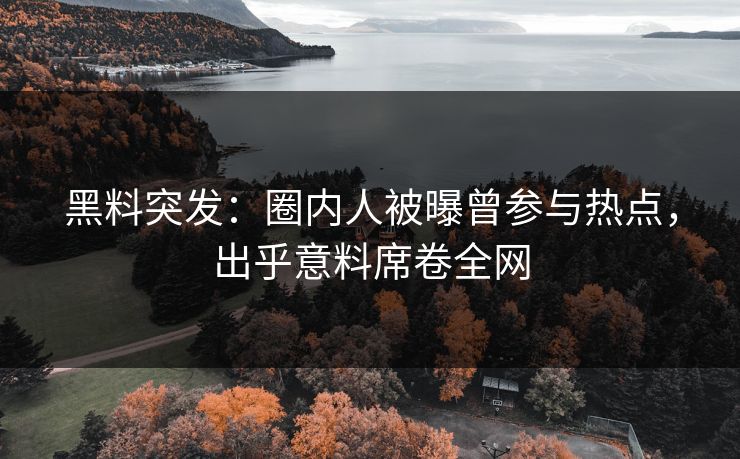 黑料突发：圈内人被曝曾参与热点，出乎意料席卷全网