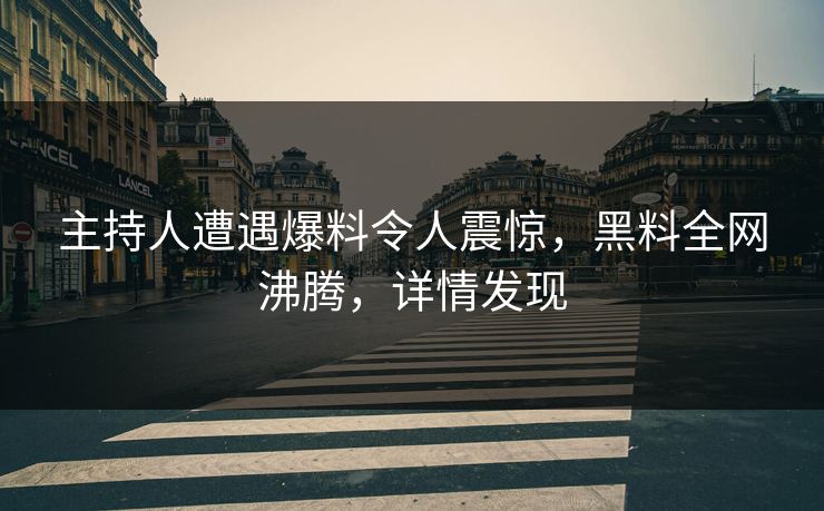 主持人遭遇爆料令人震惊，黑料全网沸腾，详情发现