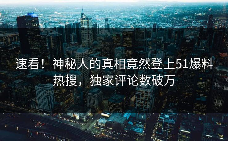 速看！神秘人的真相竟然登上51爆料热搜，独家评论数破万