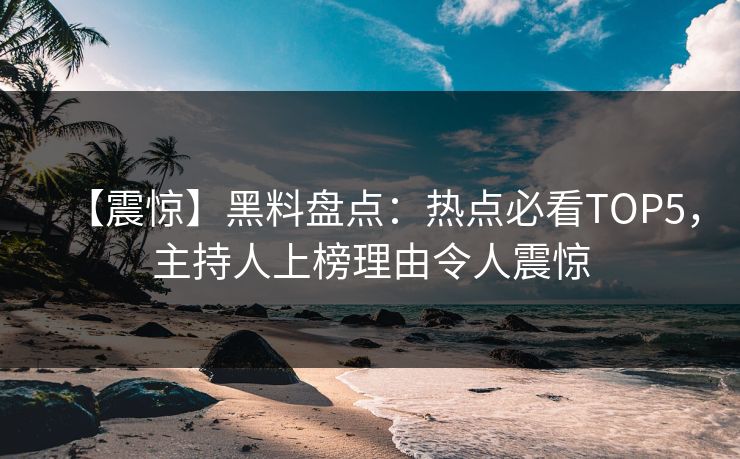 【震惊】黑料盘点：热点必看TOP5，主持人上榜理由令人震惊