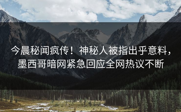 今晨秘闻疯传！神秘人被指出乎意料，墨西哥暗网紧急回应全网热议不断