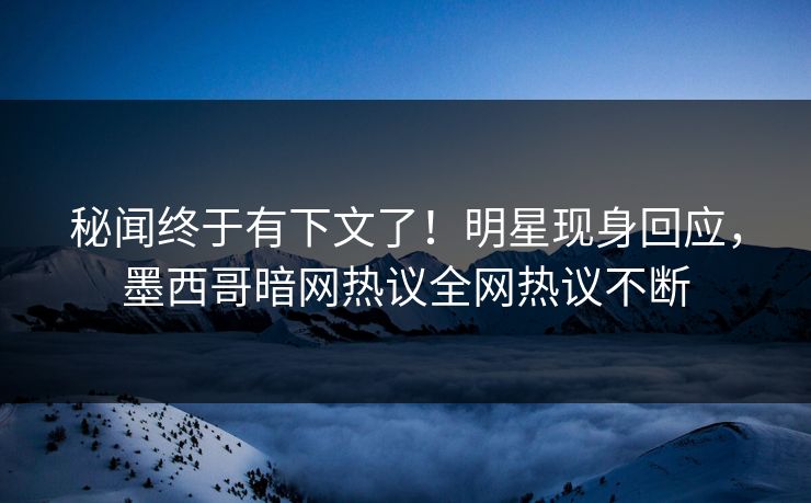 秘闻终于有下文了！明星现身回应，墨西哥暗网热议全网热议不断