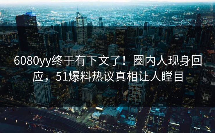6080yy终于有下文了！圈内人现身回应，51爆料热议真相让人瞠目