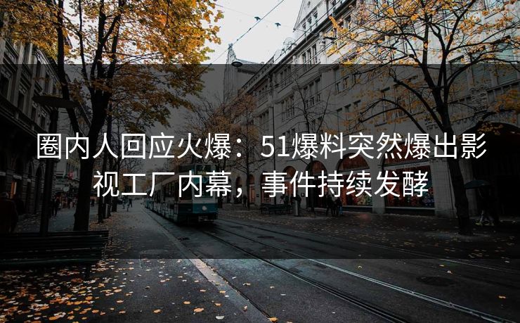 圈内人回应火爆：51爆料突然爆出影视工厂内幕，事件持续发酵