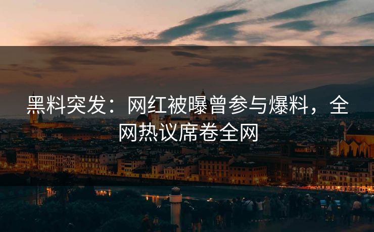 黑料突发：网红被曝曾参与爆料，全网热议席卷全网
