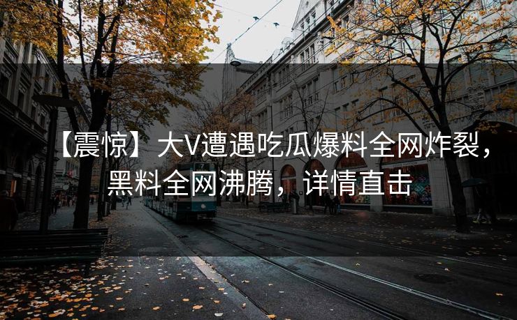 【震惊】大V遭遇吃瓜爆料全网炸裂，黑料全网沸腾，详情直击