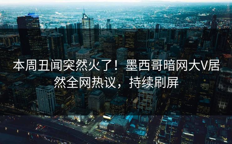 本周丑闻突然火了！墨西哥暗网大V居然全网热议，持续刷屏