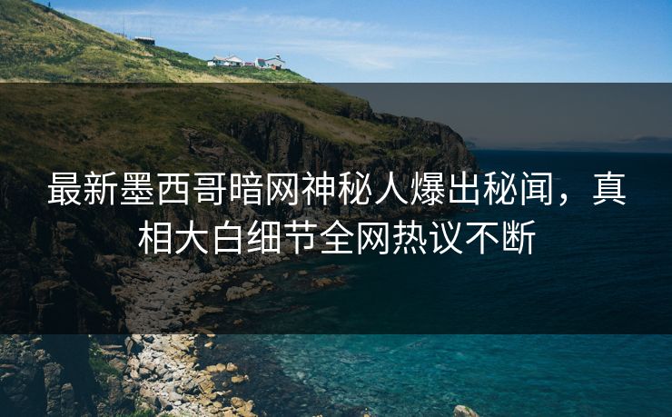 最新墨西哥暗网神秘人爆出秘闻，真相大白细节全网热议不断