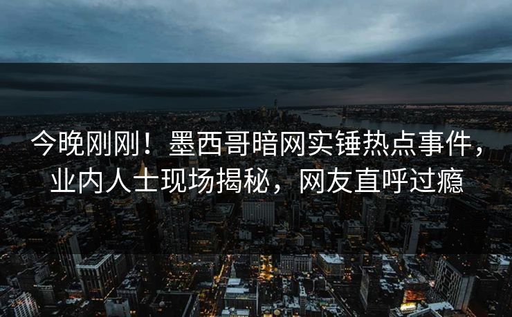 今晚刚刚！墨西哥暗网实锤热点事件，业内人士现场揭秘，网友直呼过瘾