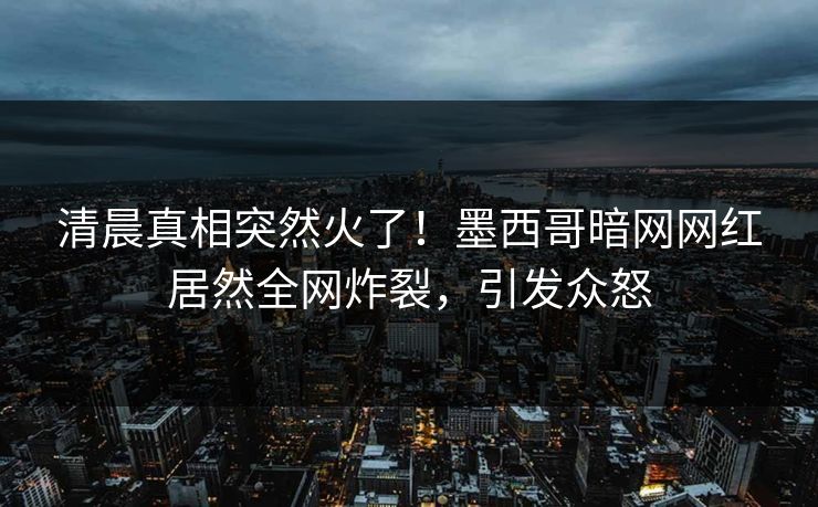 清晨真相突然火了！墨西哥暗网网红居然全网炸裂，引发众怒
