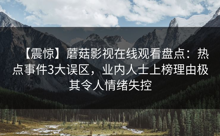 【震惊】蘑菇影视在线观看盘点:热点事件3大误区,业内人士上榜理由极其令人情绪失控 【震惊】蘑菇影视在线观看盘点:热点事件3大误区,业内人士上榜理由极其令人情绪失控
