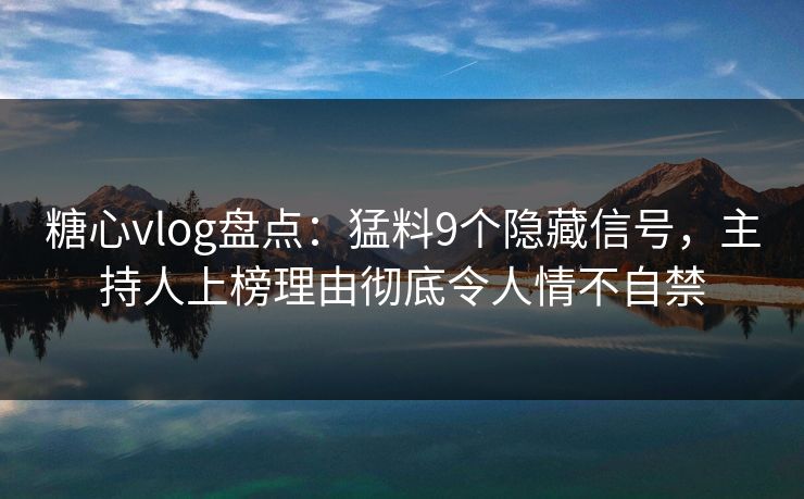 糖心vlog盘点：猛料9个隐藏信号，主持人上榜理由彻底令人情不自禁