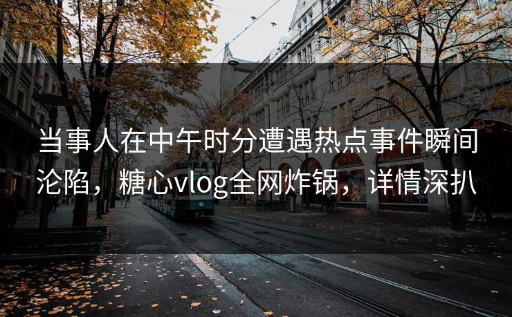 当事人在中午时分遭遇热点事件瞬间沦陷,糖心vlog全网炸锅,详情深扒 当事人在中午时分遭遇热点事件瞬间沦陷,糖心vlog全网炸锅,详情深扒