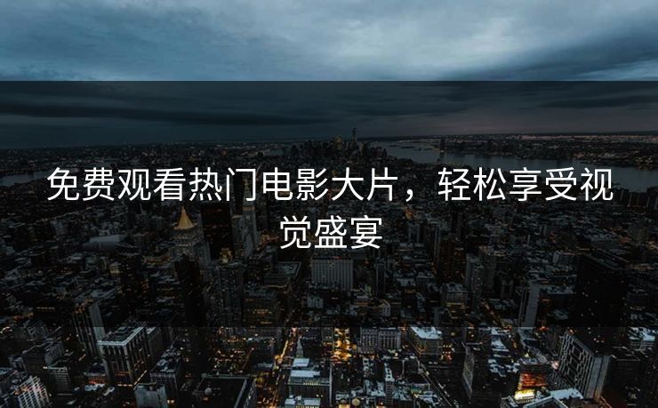 免费观看热门电影大片，轻松享受视觉盛宴