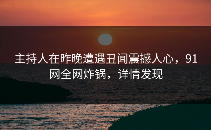 主持人在昨晚遭遇丑闻震撼人心，91网全网炸锅，详情发现