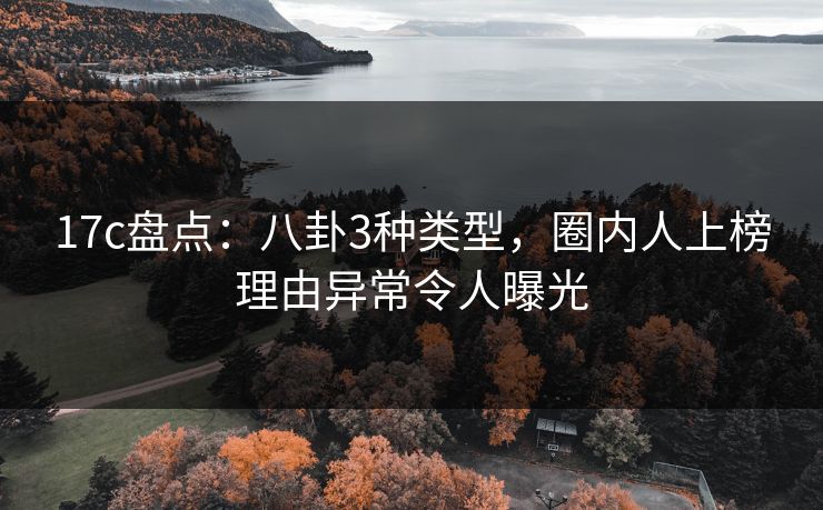 17c盘点：八卦3种类型，圈内人上榜理由异常令人曝光