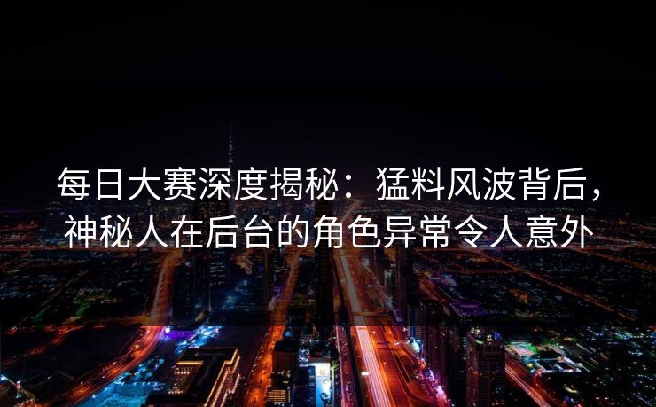 每日大赛深度揭秘：猛料风波背后，神秘人在后台的角色异常令人意外