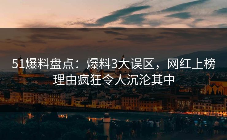 51爆料盘点：爆料3大误区，网红上榜理由疯狂令人沉沦其中