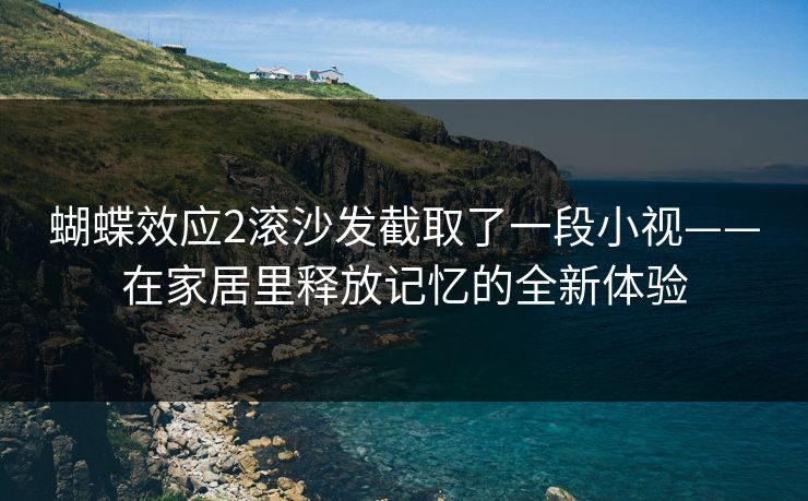 蝴蝶效应2滚沙发截取了一段小视——在家居里释放记忆的全新体验