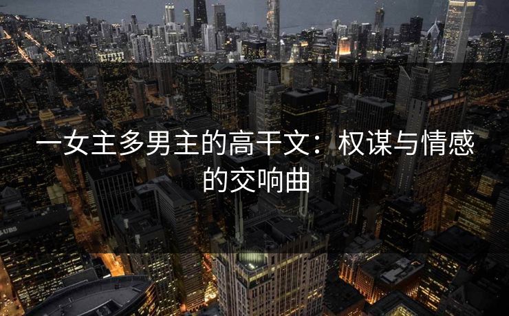 一女主多男主的高干文：权谋与情感的交响曲