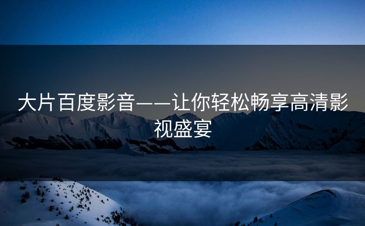 大片百度影音——让你轻松畅享高清影视盛宴