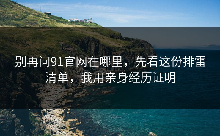 别再问91官网在哪里，先看这份排雷清单，我用亲身经历证明