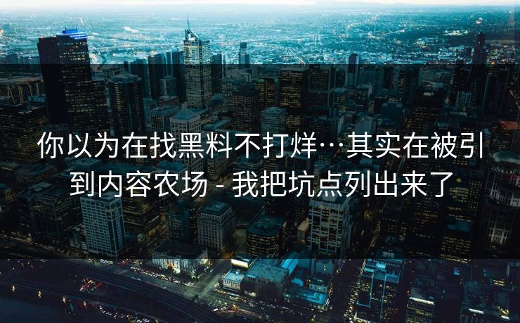 你以为在找黑料不打烊…其实在被引到内容农场 - 我把坑点列出来了