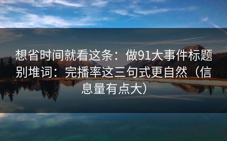 想省时间就看这条：做91大事件标题别堆词：完播率这三句式更自然（信息量有点大）