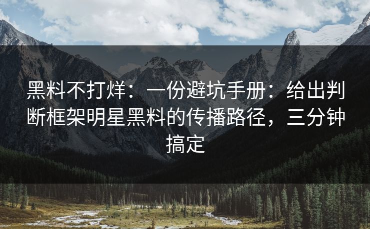 黑料不打烊：一份避坑手册：给出判断框架明星黑料的传播路径，三分钟搞定