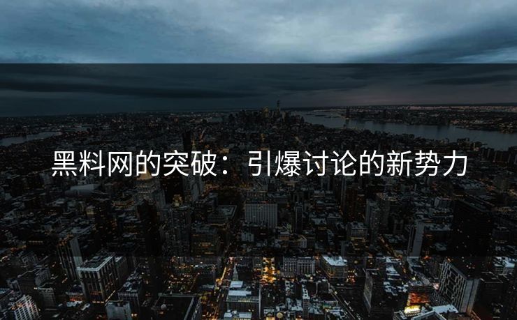 黑料网的突破：引爆讨论的新势力
