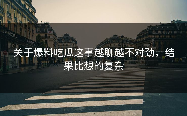 关于爆料吃瓜这事越聊越不对劲，结果比想的复杂
